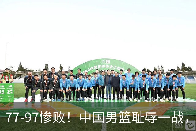 77-97惨败！中国男篮耻辱一战，无缘亚运会决赛，郭士强曝输球内情